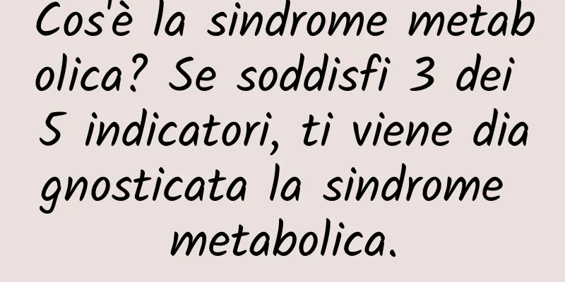 Cos'è la sindrome metabolica? Se soddisfi 3 dei 5 indicatori, ti viene diagnosticata la sindrome metabolica.