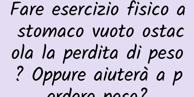 Fare esercizio fisico a stomaco vuoto ostacola la perdita di peso? Oppure aiuterà a perdere peso?
