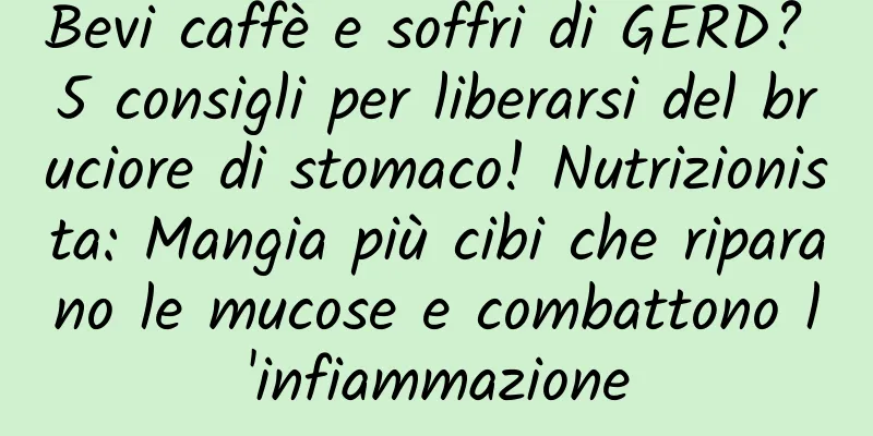 Bevi caffè e soffri di GERD? 5 consigli per liberarsi del bruciore di stomaco! Nutrizionista: Mangia più cibi che riparano le mucose e combattono l'infiammazione