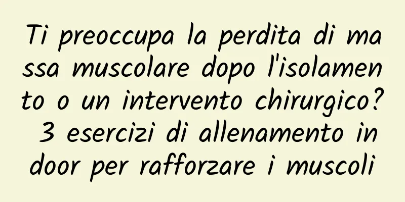 Ti preoccupa la perdita di massa muscolare dopo l'isolamento o un intervento chirurgico? 3 esercizi di allenamento indoor per rafforzare i muscoli
