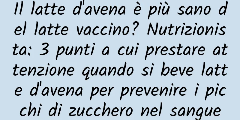 Il latte d'avena è più sano del latte vaccino? Nutrizionista: 3 punti a cui prestare attenzione quando si beve latte d'avena per prevenire i picchi di zucchero nel sangue