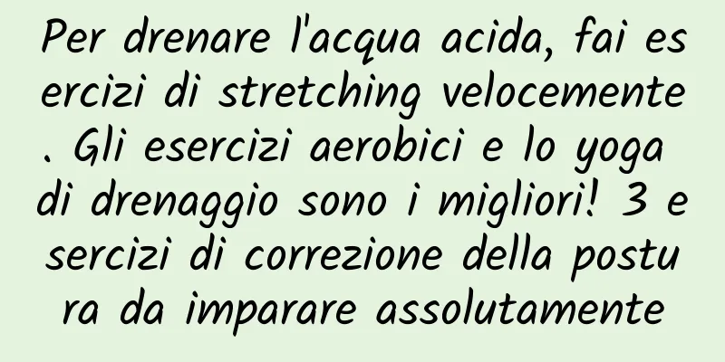 Per drenare l'acqua acida, fai esercizi di stretching velocemente. Gli esercizi aerobici e lo yoga di drenaggio sono i migliori! 3 esercizi di correzione della postura da imparare assolutamente
