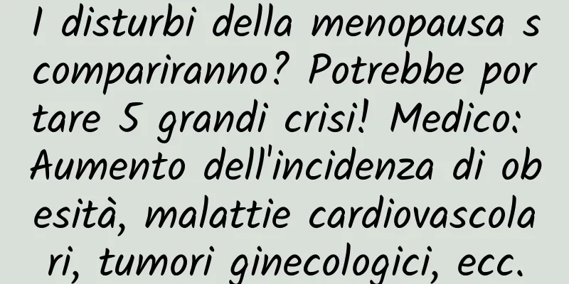 I disturbi della menopausa scompariranno? Potrebbe portare 5 grandi crisi! Medico: Aumento dell'incidenza di obesità, malattie cardiovascolari, tumori ginecologici, ecc.
