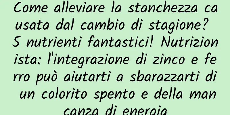 Come alleviare la stanchezza causata dal cambio di stagione? 5 nutrienti fantastici! Nutrizionista: l'integrazione di zinco e ferro può aiutarti a sbarazzarti di un colorito spento e della mancanza di energia