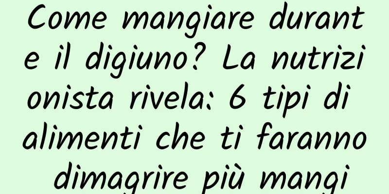 Come mangiare durante il digiuno? La nutrizionista rivela: 6 tipi di alimenti che ti faranno dimagrire più mangi