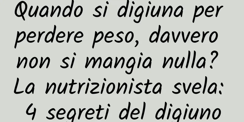Quando si digiuna per perdere peso, davvero non si mangia nulla? La nutrizionista svela: 4 segreti del digiuno
