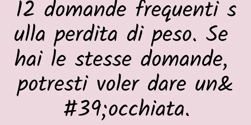 12 domande frequenti sulla perdita di peso. Se hai le stesse domande, potresti voler dare un'occhiata.