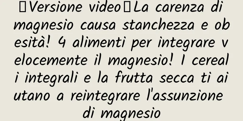【Versione video】La carenza di magnesio causa stanchezza e obesità! 4 alimenti per integrare velocemente il magnesio! I cereali integrali e la frutta secca ti aiutano a reintegrare l'assunzione di magnesio
