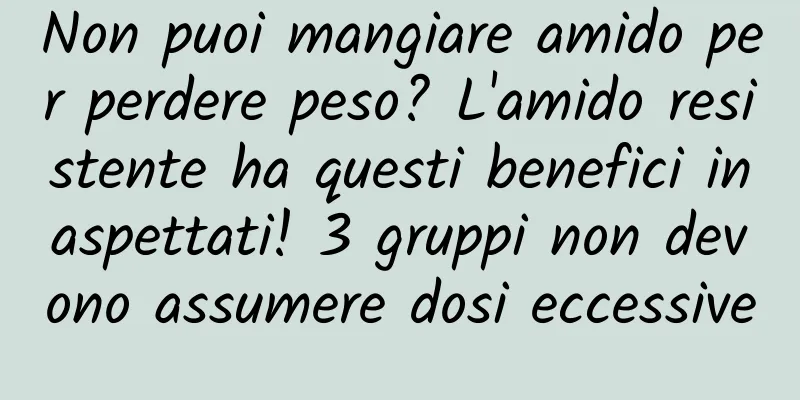 Non puoi mangiare amido per perdere peso? L'amido resistente ha questi benefici inaspettati! 3 gruppi non devono assumere dosi eccessive