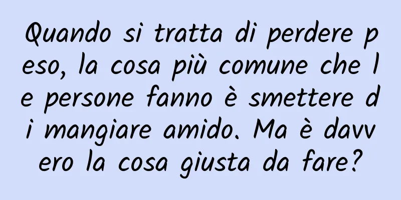 Quando si tratta di perdere peso, la cosa più comune che le persone fanno è smettere di mangiare amido. Ma è davvero la cosa giusta da fare?