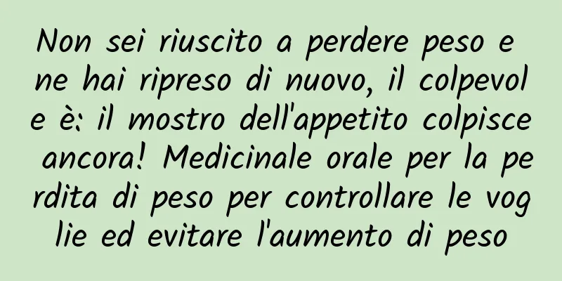 Non sei riuscito a perdere peso e ne hai ripreso di nuovo, il colpevole è: il mostro dell'appetito colpisce ancora! Medicinale orale per la perdita di peso per controllare le voglie ed evitare l'aumento di peso