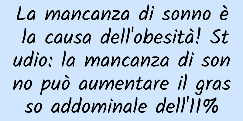La mancanza di sonno è la causa dell'obesità! Studio: la mancanza di sonno può aumentare il grasso addominale dell'11%