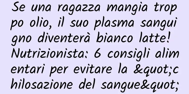 Se una ragazza mangia troppo olio, il suo plasma sanguigno diventerà bianco latte! Nutrizionista: 6 consigli alimentari per evitare la "chilosazione del sangue"