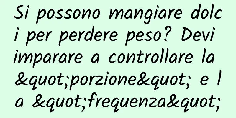 Si possono mangiare dolci per perdere peso? Devi imparare a controllare la "porzione" e la "frequenza"