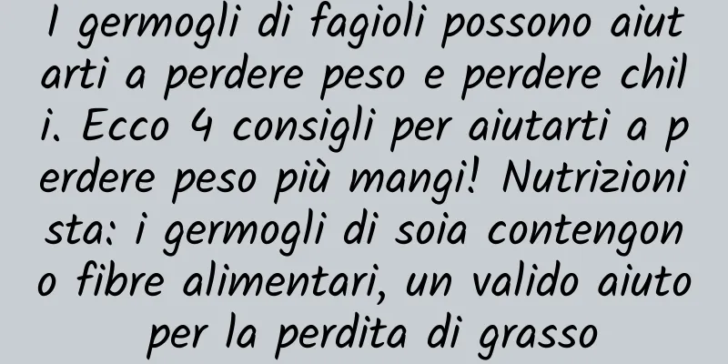 I germogli di fagioli possono aiutarti a perdere peso e perdere chili. Ecco 4 consigli per aiutarti a perdere peso più mangi! Nutrizionista: i germogli di soia contengono fibre alimentari, un valido aiuto per la perdita di grasso