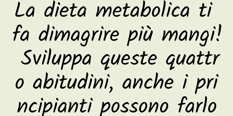 La dieta metabolica ti fa dimagrire più mangi! Sviluppa queste quattro abitudini, anche i principianti possono farlo