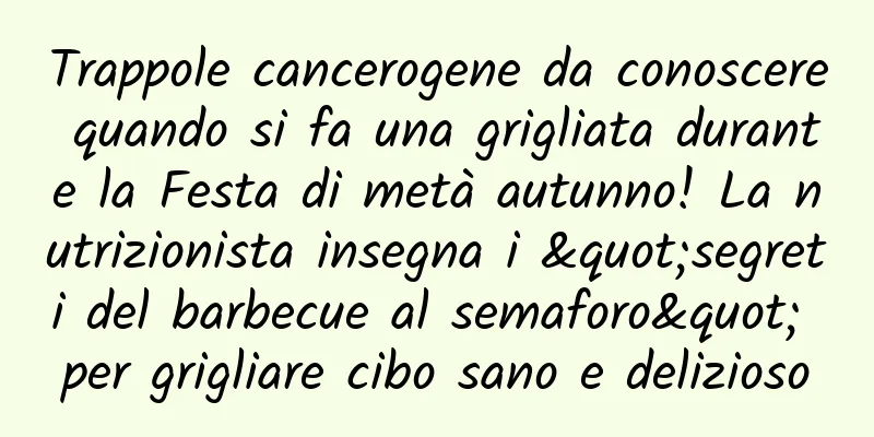 Trappole cancerogene da conoscere quando si fa una grigliata durante la Festa di metà autunno! La nutrizionista insegna i "segreti del barbecue al semaforo" per grigliare cibo sano e delizioso