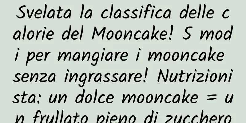 Svelata la classifica delle calorie del Mooncake! 5 modi per mangiare i mooncake senza ingrassare! Nutrizionista: un dolce mooncake = un frullato pieno di zucchero