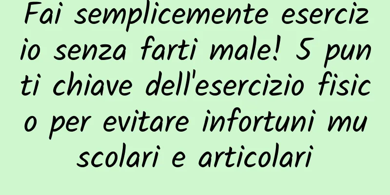 Fai semplicemente esercizio senza farti male! 5 punti chiave dell'esercizio fisico per evitare infortuni muscolari e articolari