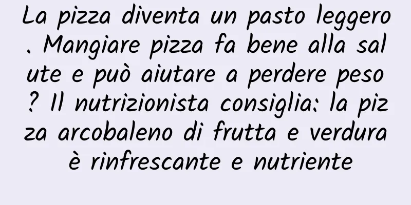 La pizza diventa un pasto leggero. Mangiare pizza fa bene alla salute e può aiutare a perdere peso? Il nutrizionista consiglia: la pizza arcobaleno di frutta e verdura è rinfrescante e nutriente