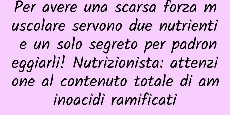 Per avere una scarsa forza muscolare servono due nutrienti e un solo segreto per padroneggiarli! Nutrizionista: attenzione al contenuto totale di aminoacidi ramificati