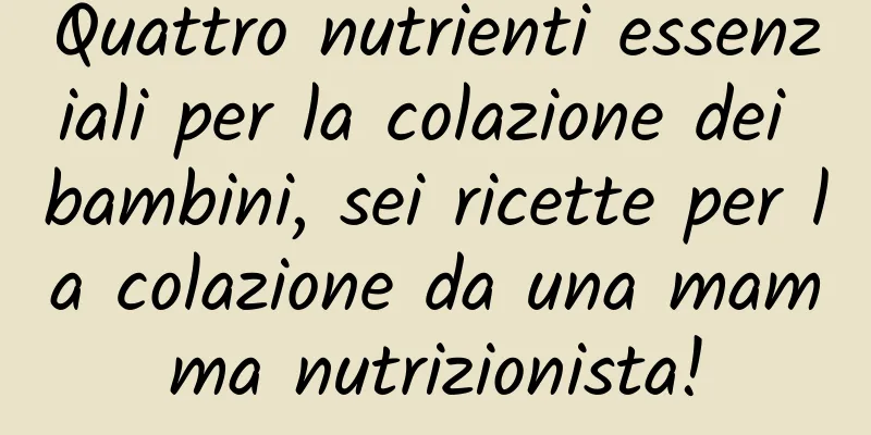 Quattro nutrienti essenziali per la colazione dei bambini, sei ricette per la colazione da una mamma nutrizionista!