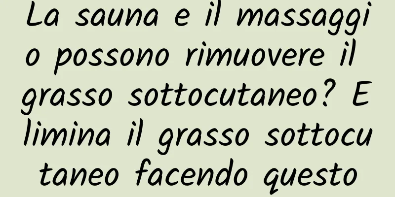 La sauna e il massaggio possono rimuovere il grasso sottocutaneo? Elimina il grasso sottocutaneo facendo questo