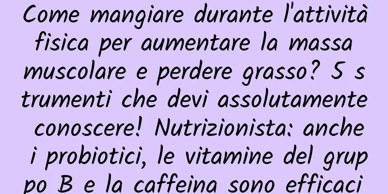 Come mangiare durante l'attività fisica per aumentare la massa muscolare e perdere grasso? 5 strumenti che devi assolutamente conoscere! Nutrizionista: anche i probiotici, le vitamine del gruppo B e la caffeina sono efficaci