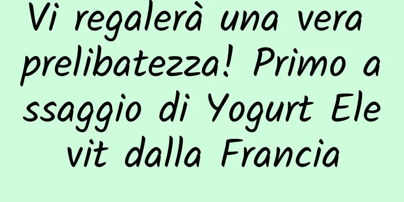 Vi regalerà una vera prelibatezza! Primo assaggio di Yogurt Elevit dalla Francia