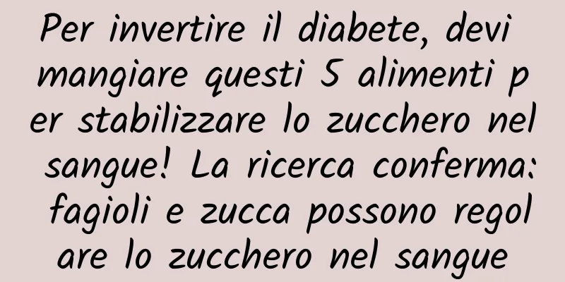 Per invertire il diabete, devi mangiare questi 5 alimenti per stabilizzare lo zucchero nel sangue! La ricerca conferma: fagioli e zucca possono regolare lo zucchero nel sangue