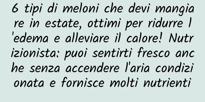 6 tipi di meloni che devi mangiare in estate, ottimi per ridurre l'edema e alleviare il calore! Nutrizionista: puoi sentirti fresco anche senza accendere l'aria condizionata e fornisce molti nutrienti