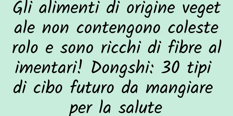 Gli alimenti di origine vegetale non contengono colesterolo e sono ricchi di fibre alimentari! Dongshi: 30 tipi di cibo futuro da mangiare per la salute