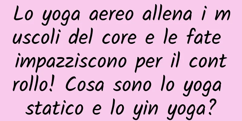 Lo yoga aereo allena i muscoli del core e le fate impazziscono per il controllo! Cosa sono lo yoga statico e lo yin yoga?