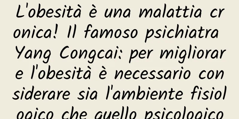 L'obesità è una malattia cronica! Il famoso psichiatra Yang Congcai: per migliorare l'obesità è necessario considerare sia l'ambiente fisiologico che quello psicologico