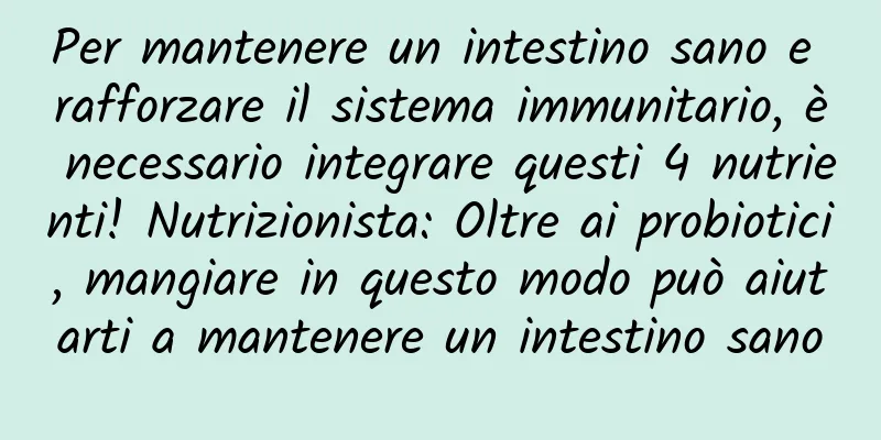 Per mantenere un intestino sano e rafforzare il sistema immunitario, è necessario integrare questi 4 nutrienti! Nutrizionista: Oltre ai probiotici, mangiare in questo modo può aiutarti a mantenere un intestino sano