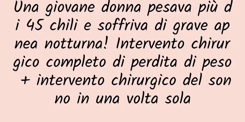 Una giovane donna pesava più di 45 chili e soffriva di grave apnea notturna! Intervento chirurgico completo di perdita di peso + intervento chirurgico del sonno in una volta sola