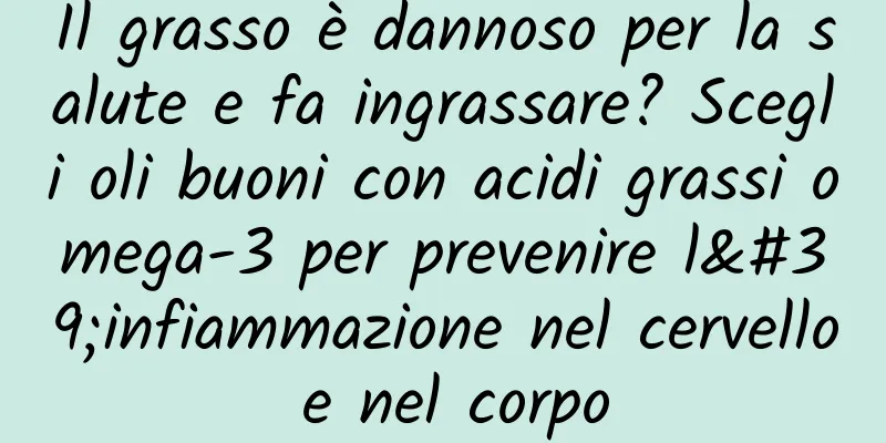 Il grasso è dannoso per la salute e fa ingrassare? Scegli oli buoni con acidi grassi omega-3 per prevenire l'infiammazione nel cervello e nel corpo