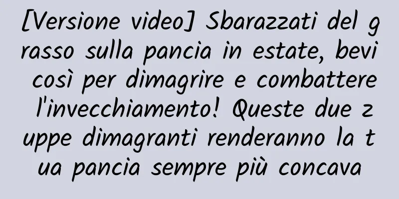 [Versione video] Sbarazzati del grasso sulla pancia in estate, bevi così per dimagrire e combattere l'invecchiamento! Queste due zuppe dimagranti renderanno la tua pancia sempre più concava