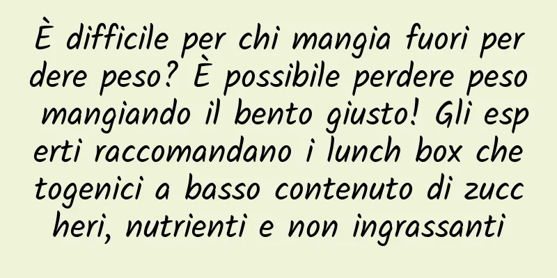 È difficile per chi mangia fuori perdere peso? È possibile perdere peso mangiando il bento giusto! Gli esperti raccomandano i lunch box chetogenici a basso contenuto di zuccheri, nutrienti e non ingrassanti