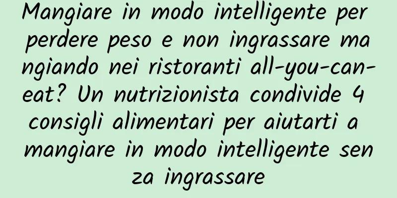 Mangiare in modo intelligente per perdere peso e non ingrassare mangiando nei ristoranti all-you-can-eat? Un nutrizionista condivide 4 consigli alimentari per aiutarti a mangiare in modo intelligente senza ingrassare
