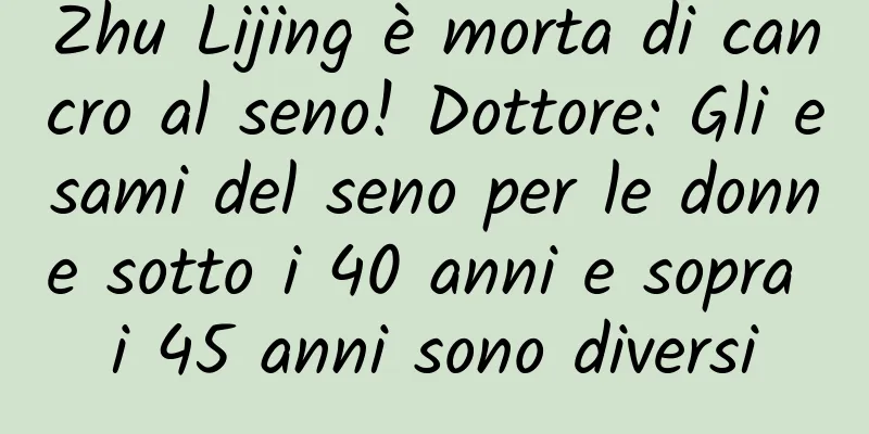 Zhu Lijing è morta di cancro al seno! Dottore: Gli esami del seno per le donne sotto i 40 anni e sopra i 45 anni sono diversi