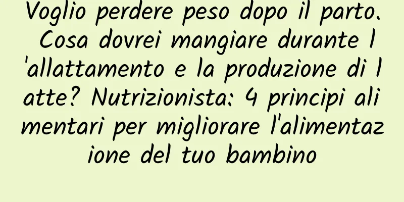 Voglio perdere peso dopo il parto. Cosa dovrei mangiare durante l'allattamento e la produzione di latte? Nutrizionista: 4 principi alimentari per migliorare l'alimentazione del tuo bambino