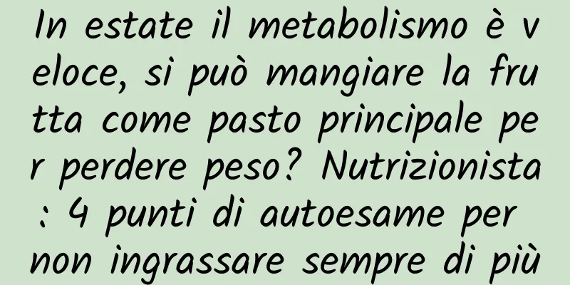 In estate il metabolismo è veloce, si può mangiare la frutta come pasto principale per perdere peso? Nutrizionista: 4 punti di autoesame per non ingrassare sempre di più