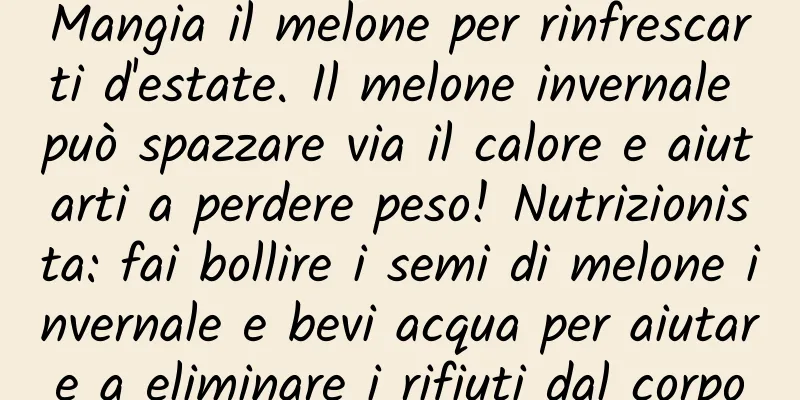 Mangia il melone per rinfrescarti d'estate. Il melone invernale può spazzare via il calore e aiutarti a perdere peso! Nutrizionista: fai bollire i semi di melone invernale e bevi acqua per aiutare a eliminare i rifiuti dal corpo
