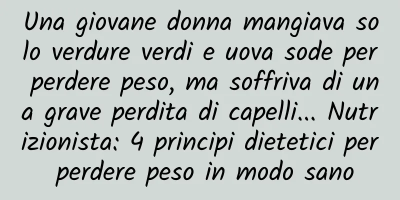 Una giovane donna mangiava solo verdure verdi e uova sode per perdere peso, ma soffriva di una grave perdita di capelli... Nutrizionista: 4 principi dietetici per perdere peso in modo sano
