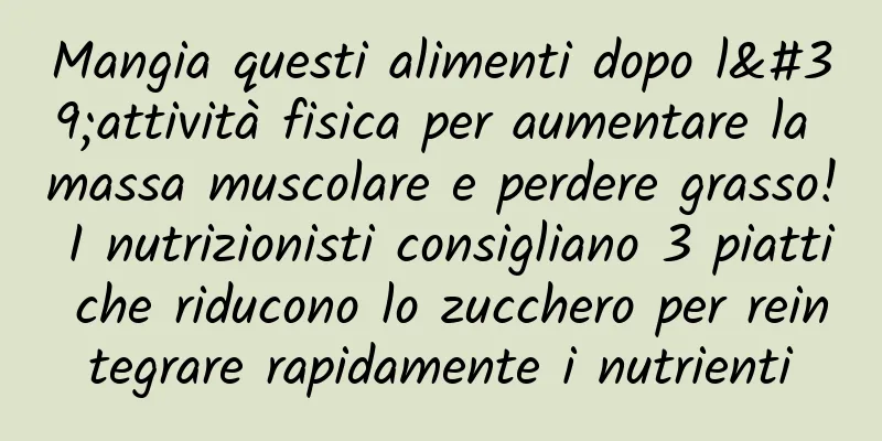 Mangia questi alimenti dopo l'attività fisica per aumentare la massa muscolare e perdere grasso! I nutrizionisti consigliano 3 piatti che riducono lo zucchero per reintegrare rapidamente i nutrienti