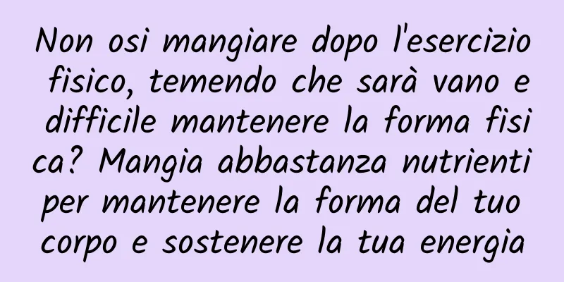 Non osi mangiare dopo l'esercizio fisico, temendo che sarà vano e difficile mantenere la forma fisica? Mangia abbastanza nutrienti per mantenere la forma del tuo corpo e sostenere la tua energia