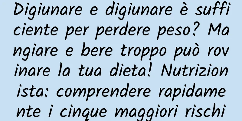 Digiunare e digiunare è sufficiente per perdere peso? Mangiare e bere troppo può rovinare la tua dieta! Nutrizionista: comprendere rapidamente i cinque maggiori rischi