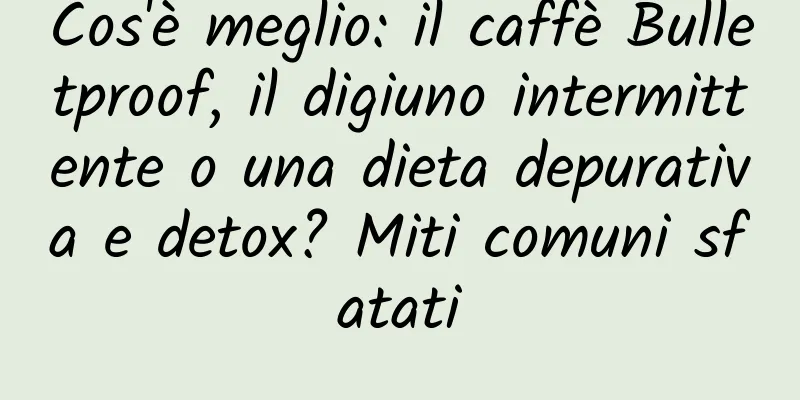 Cos'è meglio: il caffè Bulletproof, il digiuno intermittente o una dieta depurativa e detox? Miti comuni sfatati