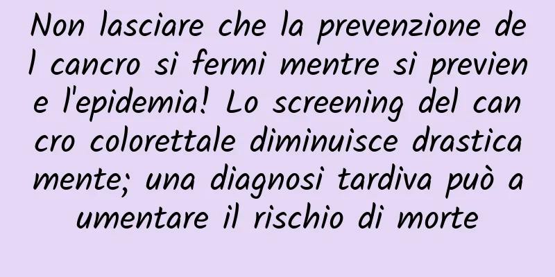 Non lasciare che la prevenzione del cancro si fermi mentre si previene l'epidemia! Lo screening del cancro colorettale diminuisce drasticamente; una diagnosi tardiva può aumentare il rischio di morte
